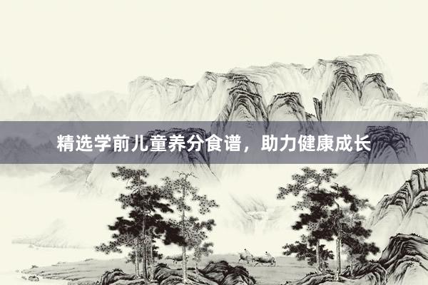 精选学前儿童养分食谱，助力健康成长