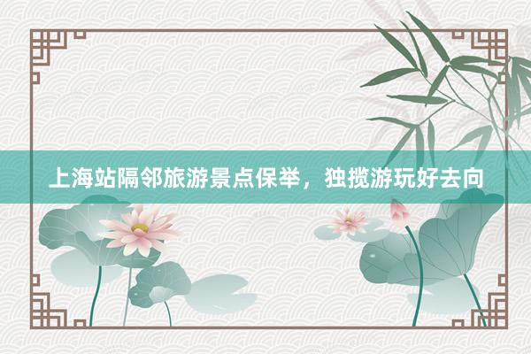 上海站隔邻旅游景点保举，独揽游玩好去向