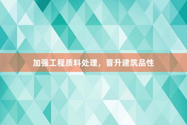 加强工程质料处理，晋升建筑品性