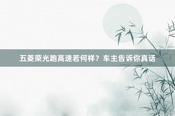 五菱荣光跑高速若何样？车主告诉你真话