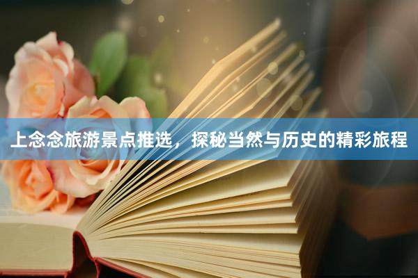 上念念旅游景点推选，探秘当然与历史的精彩旅程