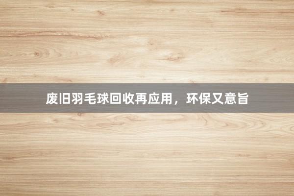 废旧羽毛球回收再应用，环保又意旨