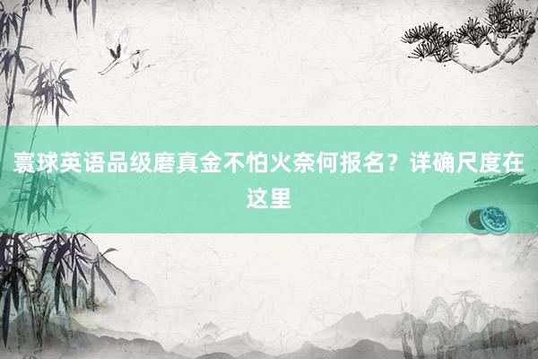 寰球英语品级磨真金不怕火奈何报名？详确尺度在这里